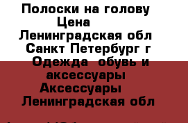 Полоски на голову › Цена ­ 50 - Ленинградская обл., Санкт-Петербург г. Одежда, обувь и аксессуары » Аксессуары   . Ленинградская обл.